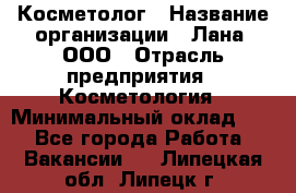 Косметолог › Название организации ­ Лана, ООО › Отрасль предприятия ­ Косметология › Минимальный оклад ­ 1 - Все города Работа » Вакансии   . Липецкая обл.,Липецк г.